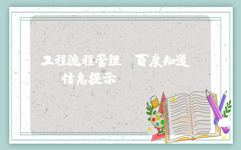 工程流程管理(百度知道 - 信息提示)